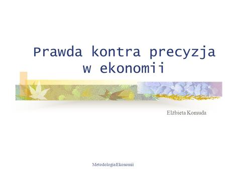 Metodologia Ekonomii Prawda kontra precyzja w ekonomii Elżbieta Komuda.