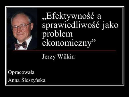 „Efektywność a sprawiedliwość jako problem ekonomiczny” Jerzy Wilkin