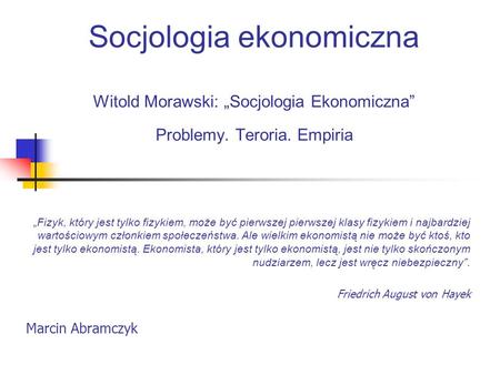 Socjologia ekonomiczna Witold Morawski: „Socjologia Ekonomiczna” Problemy. Teroria. Empiria „Fizyk, który jest tylko fizykiem, może być pierwszej pierwszej.