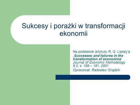 Sukcesy i porażki w transformacji ekonomii Na podstawie artykułu R. G. Lipseya Successes and failures in the transformation of economics Journal of Economic.
