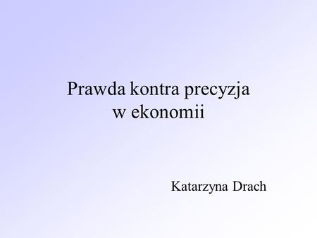 Prawda kontra precyzja w ekonomii Katarzyna Drach.