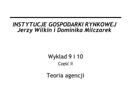INSTYTUCJE GOSPODARKI RYNKOWEJ Jerzy Wilkin i Dominika Milczarek Wykład 9 i 10 Część II Teoria agencji.
