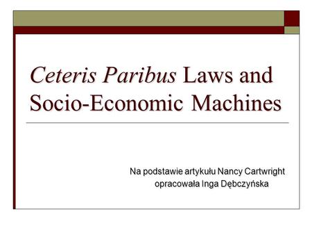 Ceteris Paribus Laws and Socio-Economic Machines Na podstawie artykułu Nancy Cartwright opracowała Inga Dębczyńska.