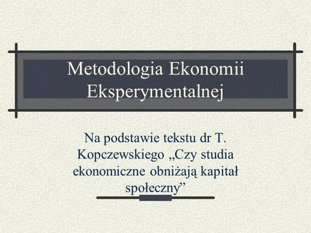 Metodologia Ekonomii Eksperymentalnej Na podstawie tekstu dr T. Kopczewskiego Czy studia ekonomiczne obniżają kapitał społeczny.