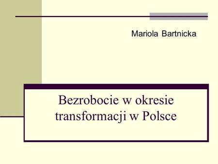 Bezrobocie w okresie transformacji w Polsce Mariola Bartnicka.
