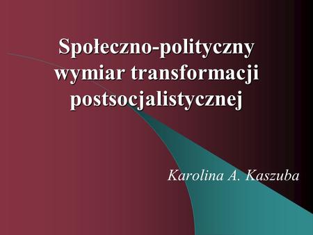 Społeczno-polityczny wymiar transformacji postsocjalistycznej Karolina A. Kaszuba.