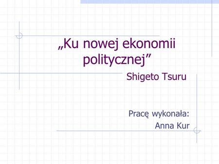 Ku nowej ekonomii politycznej Shigeto Tsuru Pracę wykonała: Anna Kur.