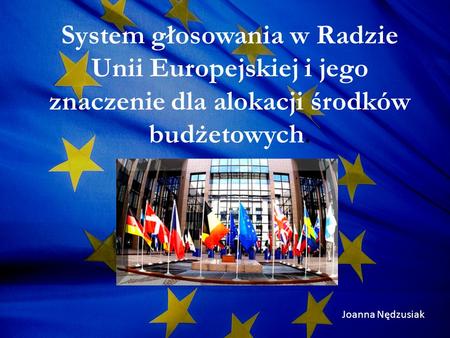 System głosowania w Radzie Unii Europejskiej i jego znaczenie dla alokacji środków budżetowych. Joanna Nędzusiak.