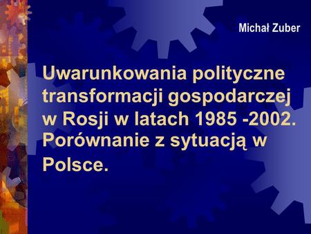 Michał Zuber Uwarunkowania polityczne transformacji gospodarczej w Rosji w latach 1985 -2002. Porównanie z sytuacją w Polsce.