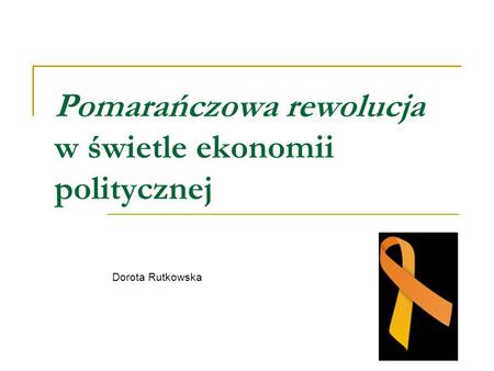 Pomarańczowa rewolucja w świetle ekonomii politycznej Dorota Rutkowska.