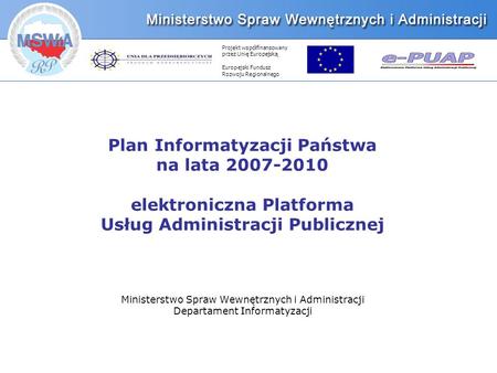 Projekt współfinansowany przez Unię Europejską Europejski Fundusz Rozwoju Regionalnego Plan Informatyzacji Państwa na lata 2007-2010 elektroniczna Platforma.