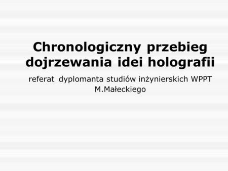 Chronologiczny przebieg dojrzewania idei holografii referat dyplomanta studiów inżynierskich WPPT M.Małeckiego.