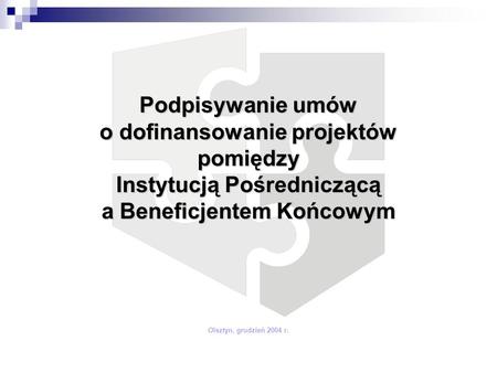 Podpisywanie umów o dofinansowanie projektów pomiędzy Instytucją Pośredniczącą a Beneficjentem Końcowym Olsztyn, grudzień 2004 r.