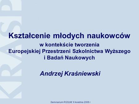 Kształcenie młodych naukowców w kontekście tworzenia Europejskiej Przestrzeni Szkolnictwa Wyższego i Badań Naukowych Andrzej Kraśniewski Seminarium RGSzW,