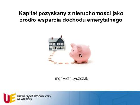 Kapitał pozyskany z nieruchomości jako źródło wsparcia dochodu emerytalnego IV mgr Piotr Łyszczak.