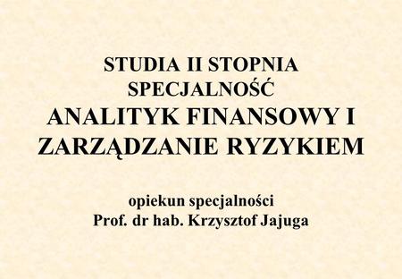 STUDIA II STOPNIA SPECJALNOŚĆ ANALITYK FINANSOWY I ZARZĄDZANIE RYZYKIEM opiekun specjalności Prof. dr hab. Krzysztof Jajuga.