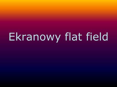 Ekranowy flat field. Dlaczego warto robić ekranowy flat field ? wykonywanie flat fieldów na niebie jest utrudnione ze względu na możliwość wykonania ich.