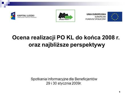 1 Ocena realizacji PO KL do końca 2008 r. oraz najbliższe perspektywy Spotkania Informacyjne dla Beneficjentów 29 i 30 stycznia 2009r.