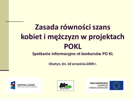 1 Zasada równości szans kobiet i mężczyzn w projektach POKL Spotkanie informacyjne nt konkursów PO KL Olsztyn, dn. 18 września 2009 r. w projektach PO.
