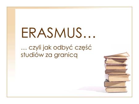 ERASMUS… … czyli jak odbyć część studiów za granicą