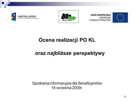 1 Ocena realizacji PO KL oraz najbliższe perspektywy Spotkania Informacyjne dla Beneficjentów 18 września 2009r.