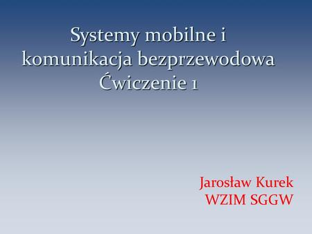 Systemy mobilne i komunikacja bezprzewodowa Ćwiczenie 1 Jarosław Kurek WZIM SGGW 1.