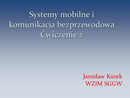 Systemy mobilne i komunikacja bezprzewodowa Ćwiczenie 2 Jarosław Kurek WZIM SGGW 1.