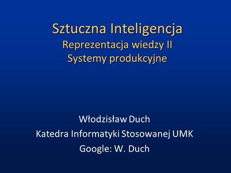 Sztuczna Inteligencja Reprezentacja wiedzy II Systemy produkcyjne Włodzisław Duch Katedra Informatyki Stosowanej UMK Google: W. Duch.