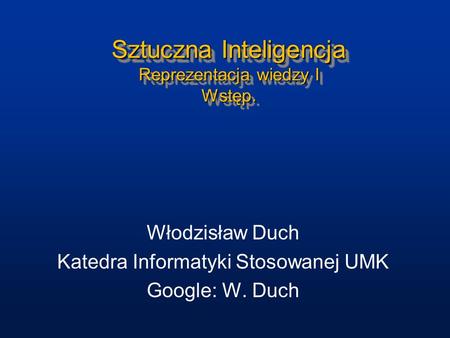 Sztuczna Inteligencja Reprezentacja wiedzy I Wstęp. Włodzisław Duch Katedra Informatyki Stosowanej UMK Google: W. Duch.