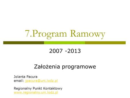 7.Program Ramowy 2007 -2013 Założenia programowe Jolanta Pacura   Regionalny Punkt Kontaktowy