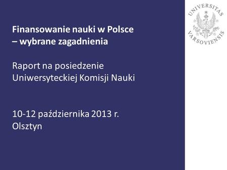 Finansowanie nauki w Polsce – wybrane zagadnienia Raport na posiedzenie Uniwersyteckiej Komisji Nauki 10-12 października 2013 r. Olsztyn 1.