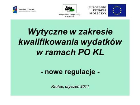 Kielce, styczeń 2011 Wytyczne w zakresie kwalifikowania wydatków w ramach PO KL - nowe regulacje - Kielce, styczeń 2011 EUROPEJSKI FUNDUSZ SPOŁECZNY Wojewódzki.