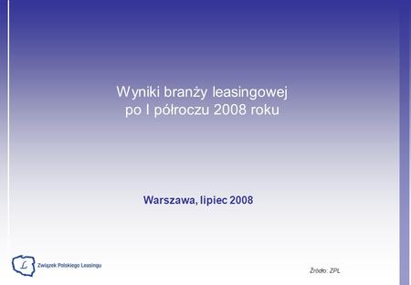 Wyniki branży leasingowej po I półroczu 2008 roku Źródło: ZPL Warszawa, lipiec 2008.