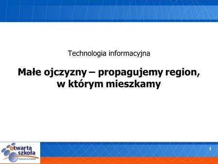 1 Technologia informacyjna Małe ojczyzny – propagujemy region, w którym mieszkamy.