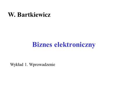 W. Bartkiewicz Biznes elektroniczny Wykład 1. Wprowadzenie.