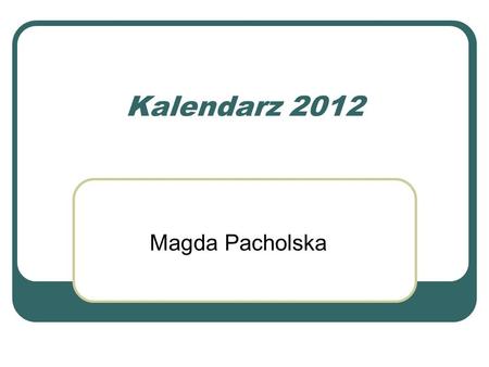 Kalendarz 2012 Magda Pacholska. Styczeń pwścpsn 1 2345678 9101112131415 16171819202122 23242526272829 3031.