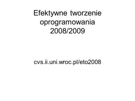 Efektywne tworzenie oprogramowania 2008/2009 cvs.ii.uni.wroc.pl/eto2008.