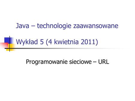 Java – technologie zaawansowane Wykład 5 (4 kwietnia 2011) Programowanie sieciowe – URL.