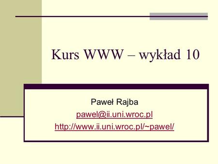 Paweł Rajba pawel@ii.uni.wroc.pl http://www.ii.uni.wroc.pl/~pawel/ Kurs WWW – wykład 10 Paweł Rajba pawel@ii.uni.wroc.pl http://www.ii.uni.wroc.pl/~pawel/