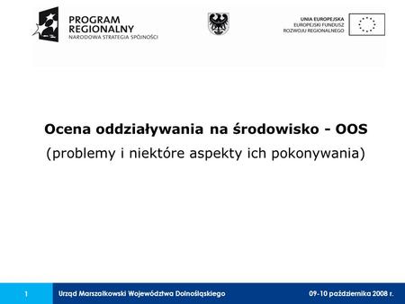 Urząd Marszałkowski Województwa Dolnośląskiego09-10 października 2008 r. 1 Ocena oddziaływania na środowisko - OOS (problemy i niektóre aspekty ich pokonywania)