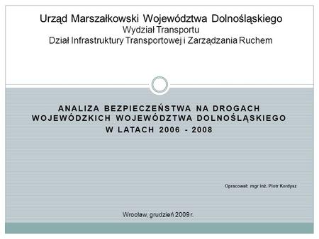 ANALIZA BEZPIECZEŃSTWA NA DROGACH WOJEWÓDZKICH WOJEWÓDZTWA DOLNOŚLĄSKIEGO W LATACH 2006 - 2008 Urząd Marszałkowski Województwa Dolnośląskiego Wydział Transportu.