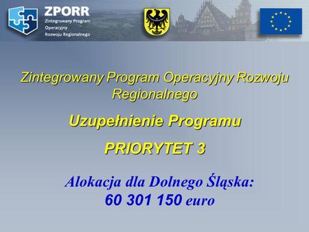 Zintegrowany Program Operacyjny Rozwoju Regionalnego Uzupełnienie Programu PRIORYTET 3 Alokacja dla Dolnego Śląska: 60 301 150 euro.