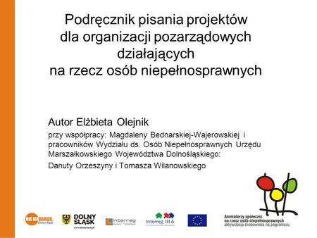 Podręcznik pisania projektów dla organizacji pozarządowych działających na rzecz osób niepełnosprawnych Autor Elżbieta Olejnik przy współpracy: Magdaleny.