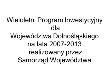 Wieloletni Program Inwestycyjny dla Województwa Dolnośląskiego na lata 2007-2013 realizowany przez Samorząd Województwa.