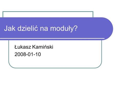 Jak dzielić na moduły? Łukasz Kamiński 2008-01-10.