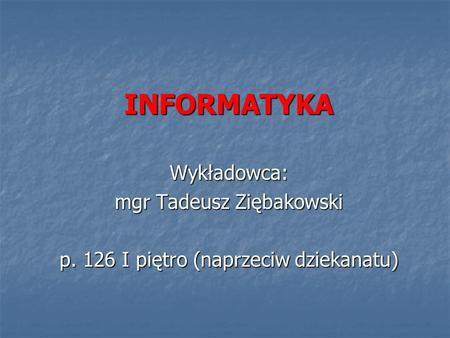 INFORMATYKA Wykładowca: mgr Tadeusz Ziębakowski p. 126 I piętro (naprzeciw dziekanatu)