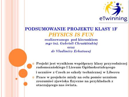 PODSUMOWANIE PROJEKTU KLASY 1F PHYSICS IS FUN realizowanego pod kierunkiem mgr inż. Gabrieli Chruścińskiej oraz dr Vladimiry Erhatowej Projekt jest.