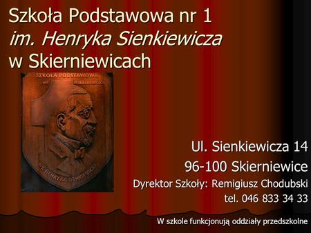 Szkoła Podstawowa nr 1 im. Henryka Sienkiewicza w Skierniewicach Ul. Sienkiewicza 14 96-100 Skierniewice Dyrektor Szkoły: Remigiusz Chodubski tel. 046.