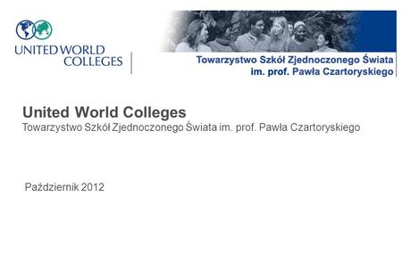 United World Colleges Towarzystwo Szkół Zjednoczonego Świata im. prof. Pawła Czartoryskiego Październik 2012.