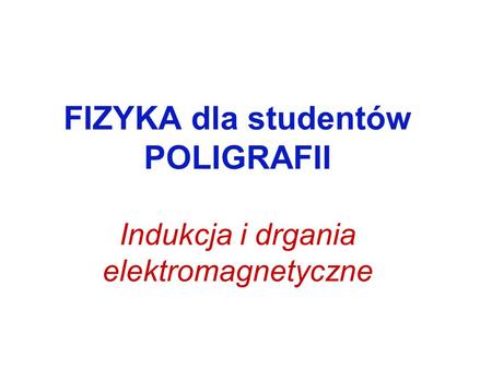 FIZYKA dla studentów POLIGRAFII Indukcja i drgania elektromagnetyczne